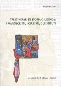 Tre itinerari di storia giuridica: i manoscritti, i giuristi, gli istituti - Nicoletta Sarti - copertina