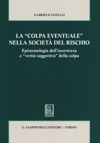 La «colpa eventuale» nella società del rischio. Epistemologia dell'incertezza e «verità soggettiva» della colpa - Gabriele Civello - copertina