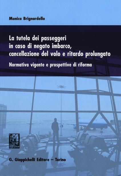 La tutela dei passeggeri in caso di negato imbarco, cancellazione del volo e ritardo prolungato. Normativa vigente e prospettive di riforma - Monica Brignardello - copertina