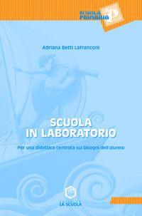Scuola in laboratorio. Per una didattica centrata sui bisogni dell'alunno - Adriana Lanfranconi Betti - copertina