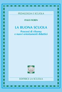 La buona scuola. Processi di riforma e nuovi orientamenti didattici - Italo Fiorin - copertina