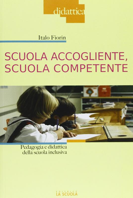 Scuola accogliente, scuola competente. Pedagogia e didattica della scuola inclusiva - Italo Fiorin - copertina