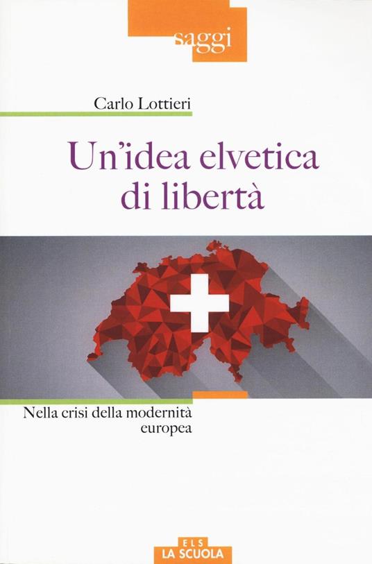 Un'idea elvetica di libertà. Nella crisi della modernità europea - Carlo Lottieri - copertina