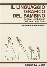 Il linguaggio grafico del bambino. Genesi, evoluzione ed interpretazione - Osvaldo Ferrari,Renato Ferrari - copertina
