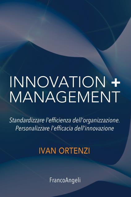 Innovation + management. Standardizzare l'efficienza dell'organizzazione. Personalizzare l'efficacia dell'innovazione - Ivan Ortenzi - copertina