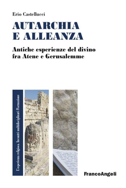 Autarchia e alleanza. Antiche esperienze del divino fra Atene e Gerusalemme - Erio Castellucci - copertina