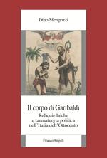 Il corpo di Garibaldi. Reliquie laiche e taumaturgia politica nell'Italia dell'Ottocento
