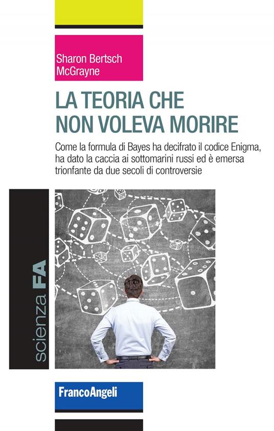 Lateoria che non voleva morire. Come la formula di Bayes ha decifrato il codice Enigma, ha dato la caccia ai sottomarini russi ed è emersa trionfante da due secoli di controversie