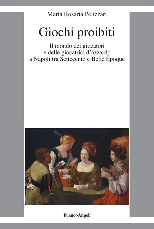 Giochi proibiti. Il mondo dei giocatori e delle giocatrici d’azzardo a Napoli tra Settecento e Belle Époque - Maria Rosaria Pelizzari - copertina