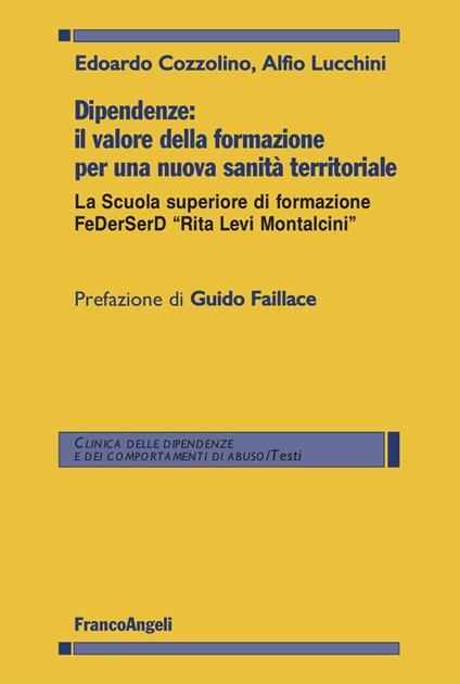 Dipendenze: il valore della formazione per una nuova sanità territoriale. La Scuola superiore di formazione FeDerSerD «Rita Levi Montalcini» - Edoardo Cozzolino,Alfio Lucchini - copertina