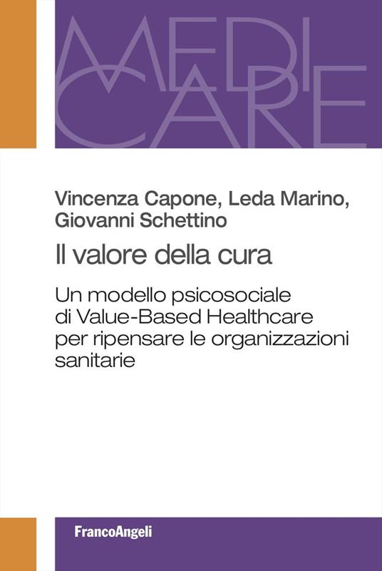 Il valore della cura. Un modello psicosociale di Value-Based Healthcare per ripensare le organizzazioni sanitarie - Vincenza Capone,Leda Marino,Giovanni Schettino - copertina