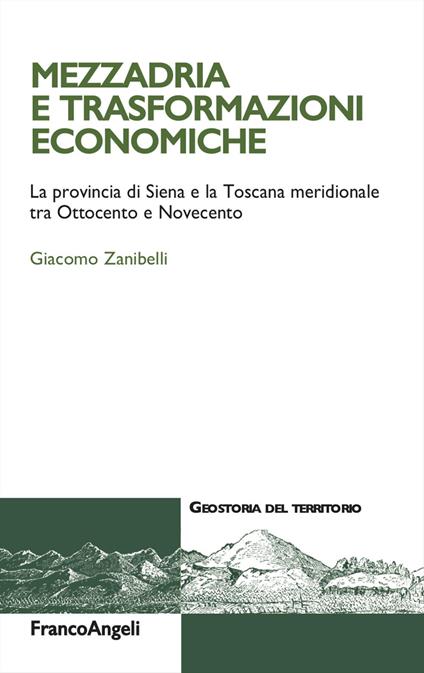 Mezzadria e trasformazioni economiche. La provincia di Siena e la Toscana meridionale tra Ottocento e Novecento - Giacomo Zanibelli - copertina