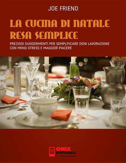 La cucina di Natale resa semplice. Preziosi suggerimenti per semplificare ogni lavorazione con meno stress e maggior piacere - Joe Friend - ebook