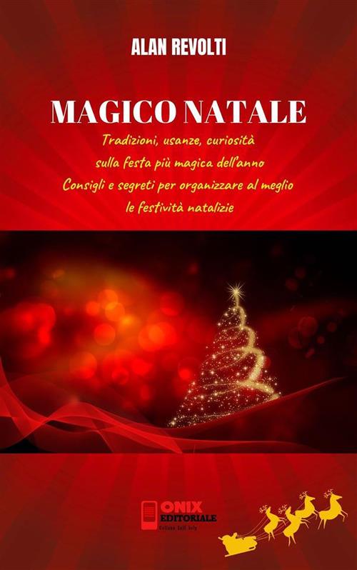 Magico Natale. Tradizioni, usanze, curiosità sulla festa più magica dell'anno. Consigli e segreti per organizzare al meglio le festività natalizie - Alan Revolti - ebook