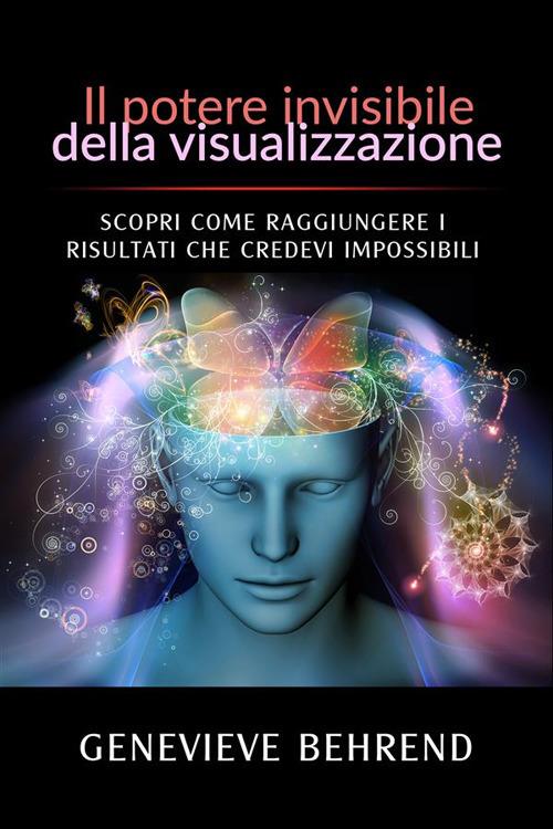 Il potere invisibile della visualizzazione. Scopri come raggiungere i risultati che credevi impossibili - Genevieve Behrend,A. M. Cipriani - ebook