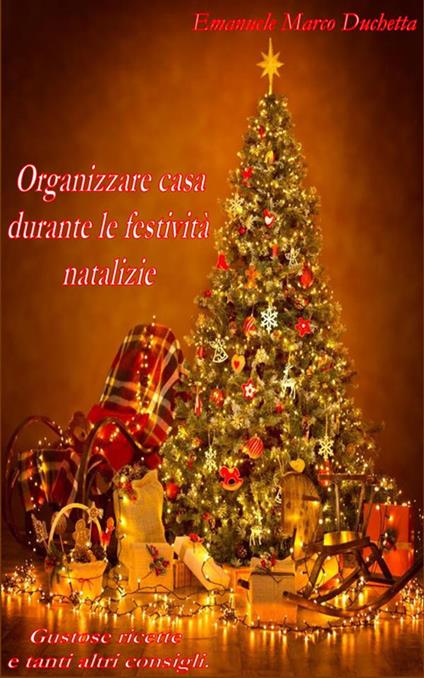 Organizzare casa durante le festività natalizie. Gustose ricette e tanti altri consigli - Emanuele Marco Duchetta - ebook
