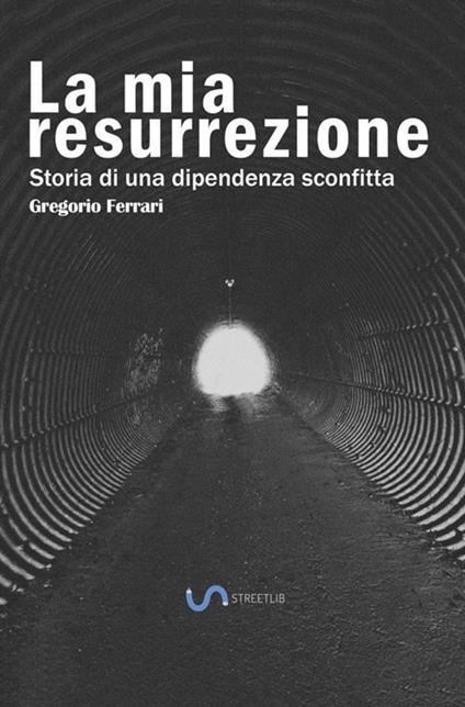 La mia resurrezione. Storia di una dipendenza sconfitta - Gregorio Ferrari - copertina