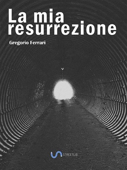 La mia resurrezione. Storia di una dipendenza sconfitta - Gregorio Ferrari - ebook