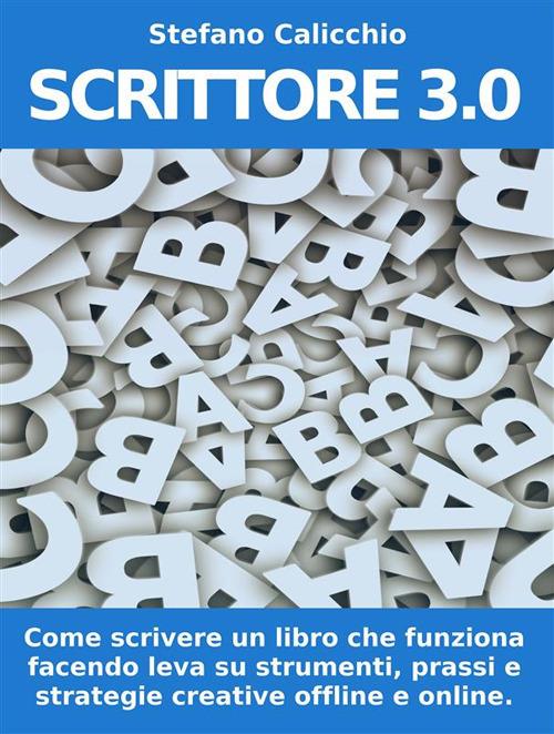 Scrittore 3.0. Come scrivere un libro che funziona facendo leva su strumenti, prassi e strategie creative offline e online - Stefano Calicchio - ebook
