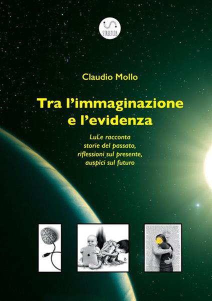 Tra l'immaginazione e l'evidenza. LuLe racconta storie del passato, riflessioni sul presente, auspici sul futuro - Claudio Mollo - copertina