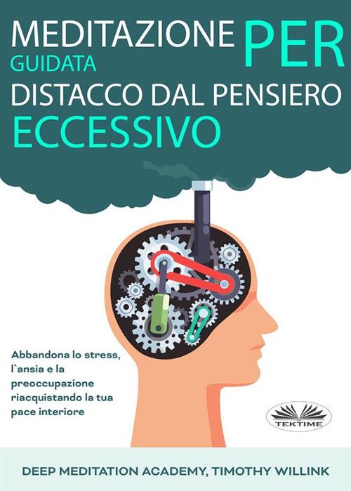 Meditazione guidata per distacco dal pensiero eccessivo. Abbandona lo stress, l'ansia e la preoccupazione riacquistando la tua pace interiore - Timothy Willink,Deep Meditation Academy,Fatima Immacolata Pretta - ebook