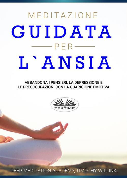 Meditazione guidata per l'ansia. Abbandona i pensieri, la depressione e le preoccupazioni con la guarigione emotiva - Timothy Willink,Deep Meditation Academy,Fatima Immacolata Pretta - ebook