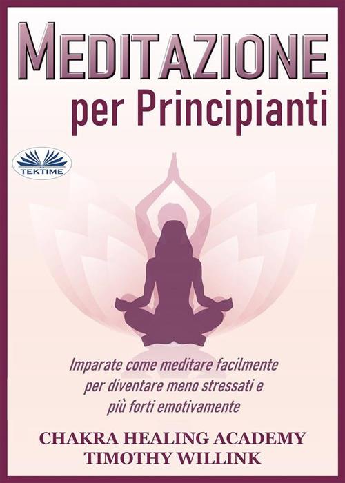 Meditazione per principianti. Imparate come meditare facilmente per diventare meno stressati e più forti emotivamente - Timothy Willink,Alberto Favaro - ebook