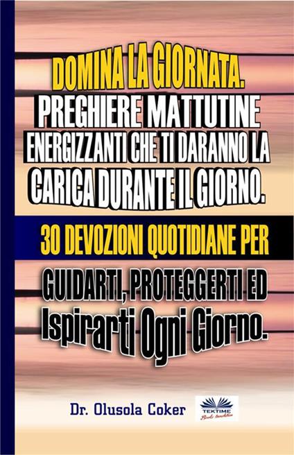 Domina la giornata. Preghiere mattutine energizzanti che ti daranno la carica durante il giorno. 30 devozioni quotidiane per guidarti, proteggerti ed ispirarti ogni giorno - Olusola Coker,Elias Ghetti - ebook