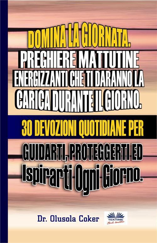 Domina la giornata. Preghiere mattutine energizzanti che ti daranno la carica durante il giorno. 30 devozioni quotidiane per guidarti, proteggerti ed ispirarti ogni giorno - Olusola Coker,Elias Ghetti - ebook
