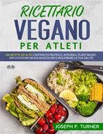 Ricettario vegano per atleti. 100 ricette proteiche, integrali e vegetali per costruire massa muscolare e migliorare la tua salute