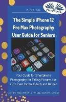The simple IPhone 12 Pro Max photography user guide for seniors. Your Guide for smartphone photography for taking pictures like a Pro even for the elderly and retire