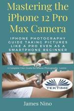 Mastering the IPhone 12 Pro Max Camera. IPhone photography guide taking pictures like a Pro even as a smartphone beginner