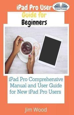 IPad Pro user guide for beginners. IPad Pro comprehensive manual and user guide for new IPad Pro users - Jim Wood - copertina