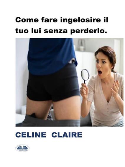 Come fare ingelosire il tuo lui senza perderlo - Celine Claire,Patrizia Barrera - ebook