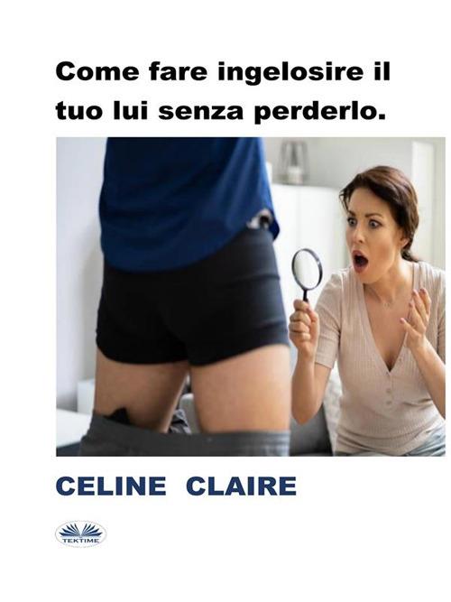 Come fare ingelosire il tuo lui senza perderlo - Celine Claire,Patrizia Barrera - ebook