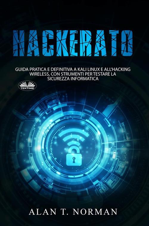 Hackerato. Guida pratica e definitiva a Kali Linux e all'hacking wireless, con strumenti per testare la sicurezza - Alan T. Norman,Manuel Martignano - ebook