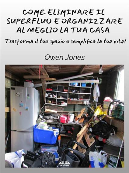 Come eliminare il superfluo e organizzare al meglio la tua casa. Trasforma il tuo spazio e semplifica la tua vita! - Owen Jones,Adele Contenti - ebook