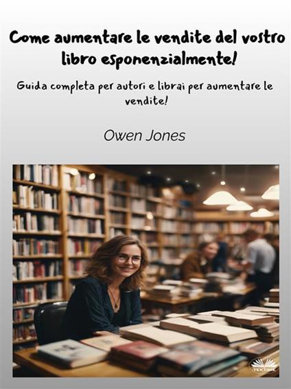 Come aumentare Le vendite del vostro libro esponenzialmente! Guida completa per autori e librai per aumentare le vendite! - Owen Jones,Valentina Nucci - ebook