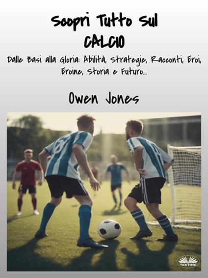 Scopri tutto sul calcio. Dalle basi alla gloria: abilità, strategie, racconti, eroi, eroine, storia e futuro... - Owen Jones,Louki Asma - ebook