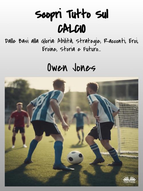 Scopri tutto sul calcio. Dalle basi alla gloria: abilità, strategie, racconti, eroi, eroine, storia e futuro... - Owen Jones,Louki Asma - ebook