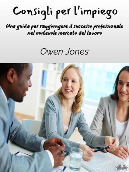 Consigli per l'impiego. Una guida per raggiungere il successo professionale nel mutevole mercato del lavoro - Owen Jones,Erika Incatasciato - ebook