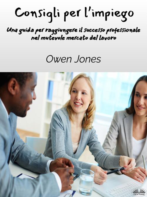 Consigli per l'impiego. Una guida per raggiungere il successo professionale nel mutevole mercato del lavoro - Owen Jones,Erika Incatasciato - ebook