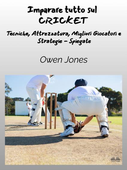 Imparare tutto sul cricket. Tecniche, attrezzatura, migliori giocatori e strategie spiegate - Owen Jones,Translations Nina - ebook