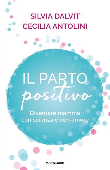 Il parto positivo. Diventare mamma con scienza e con amore - Cecilia Antolini,Silvia Dalvit - ebook