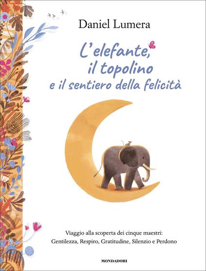 L' elefante, il topolino e il sentiero della felicità. Viaggio alla scoperta dei cinque maestri: Gentilezza, Respiro, Gratitudine, Silenzio e Perdono - Daniel Lumera - ebook
