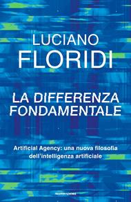 La differenza fondamentale. Artificial Agency: una nuova filosofia dell'intelligenza artificiale
