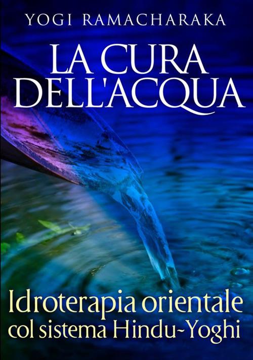 La cura dell'acqua. Idroterapia orientale col sistema hindu-yoghi - Yogi Ramacharaka - copertina