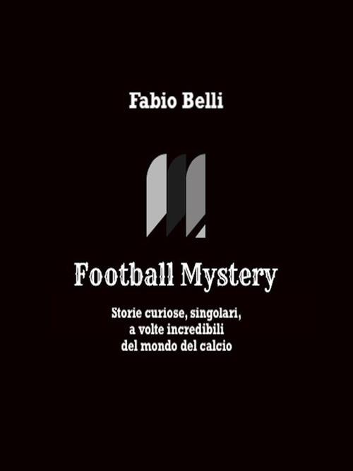 Football mystery. Storie curiose, singolari, a volte incredibili del mondo del calcio - Fabio Belli - ebook