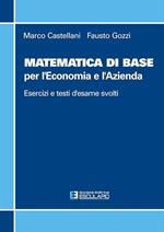 Matematica di base per l'economia e l'azienda. Esercizi e temi d'esame svolti