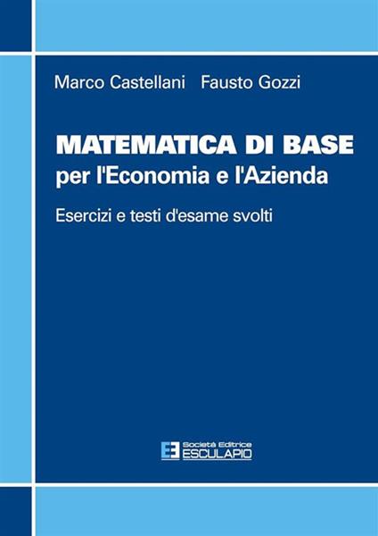 Matematica di base per l'economia e l'azienda. Esercizi e temi d'esame svolti - Marco Castellani,Fausto Gozzi - ebook